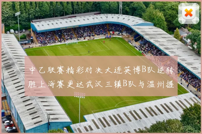 中乙联赛精彩对决大连英博B队逆转胜上海赛更达武汉三镇B队与温州握手言和