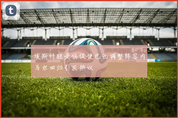 埃斯特旺受伤促使巴西调整阵容内马尔回归引发热议