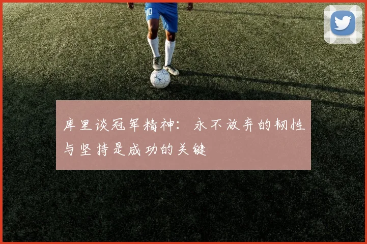 库里谈冠军精神：永不放弃的韧性与坚持是成功的关键