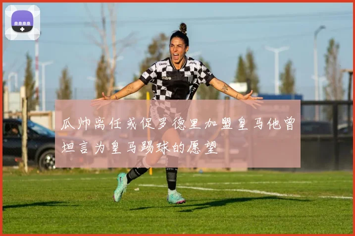 瓜帅离任或促罗德里加盟皇马他曾坦言为皇马踢球的愿望