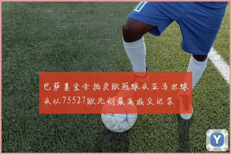 巴萨基金会拍卖欧冠球衣亚马尔球衣以75527欧元创最高成交记录
