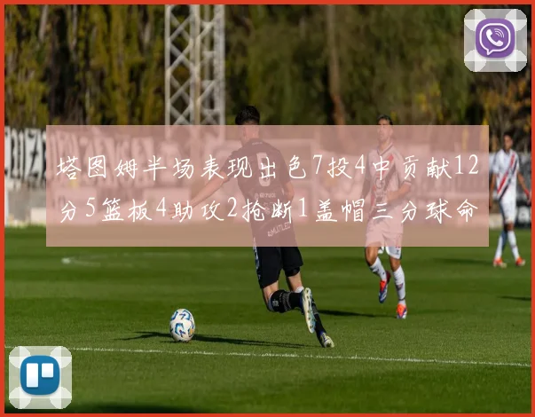 塔图姆半场表现出色7投4中贡献12分5篮板4助攻2抢断1盖帽三分球命中率高效