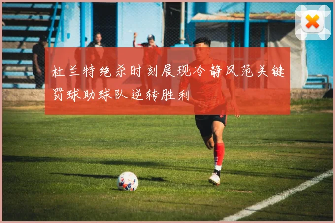 杜兰特绝杀时刻展现冷静风范关键罚球助球队逆转胜利