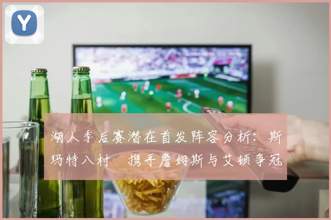湖人季后赛潜在首发阵容分析：斯玛特八村塁携手詹姆斯与艾顿争冠之路