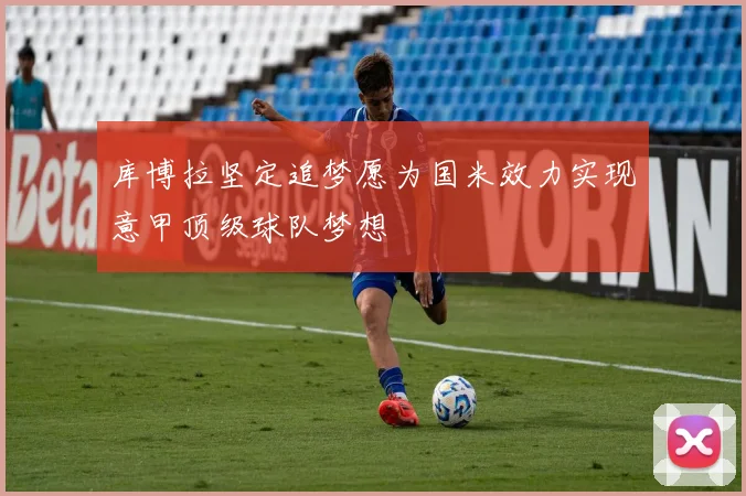 库博拉坚定追梦愿为国米效力实现意甲顶级球队梦想