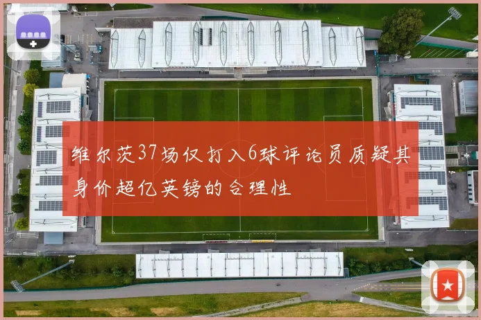 维尔茨37场仅打入6球评论员质疑其身价超亿英镑的合理性