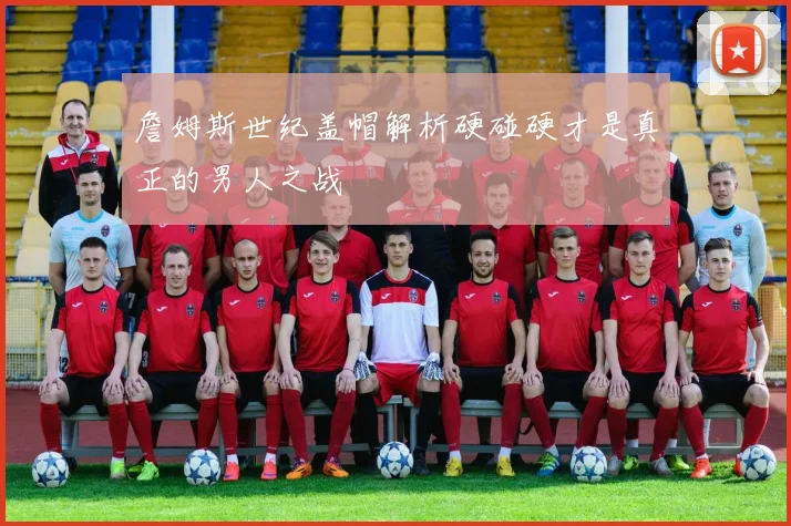詹姆斯世纪盖帽解析硬碰硬才是真正的男人之战