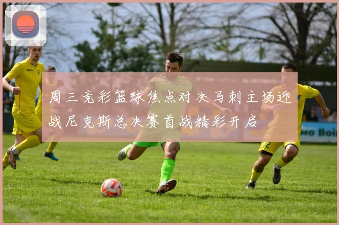 周三竞彩篮球焦点对决马刺主场迎战尼克斯总决赛首战精彩开启