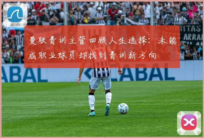 曼联青训主管回顾人生选择：未能成职业球员却找到青训新方向