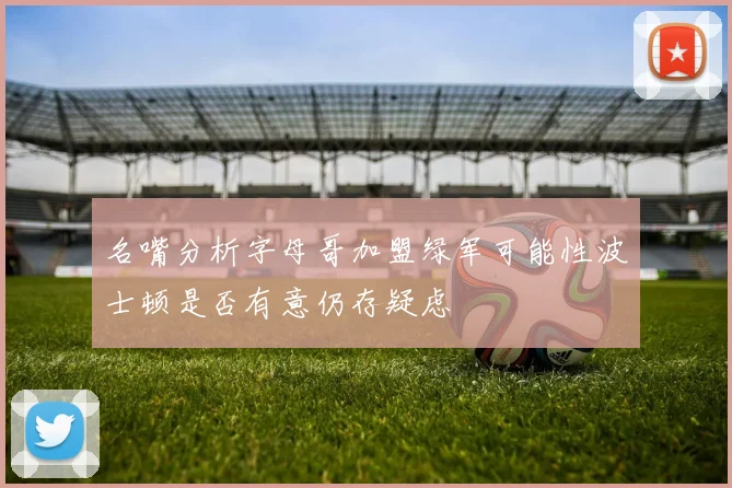 名嘴分析字母哥加盟绿军可能性波士顿是否有意仍存疑虑