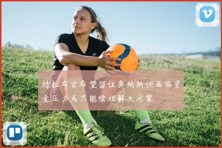 特拉布宗希望留住奥纳纳但面临资金压力或只能续租解决方案