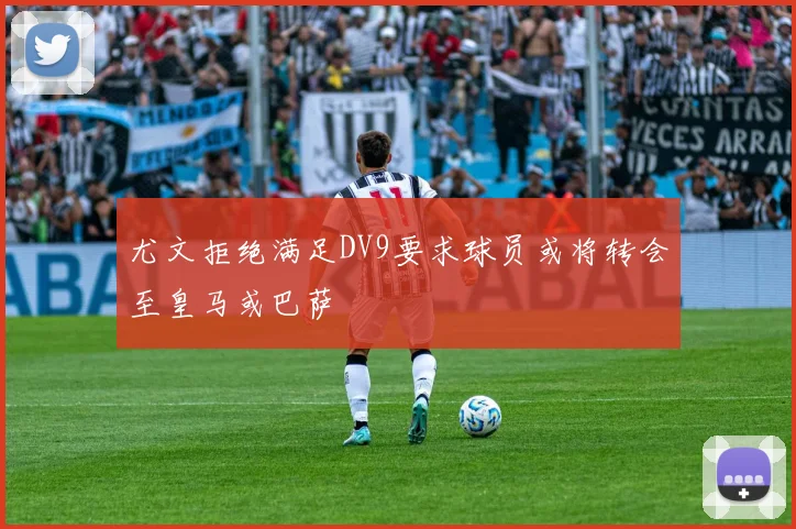 尤文拒绝满足DV9要求球员或将转会至皇马或巴萨