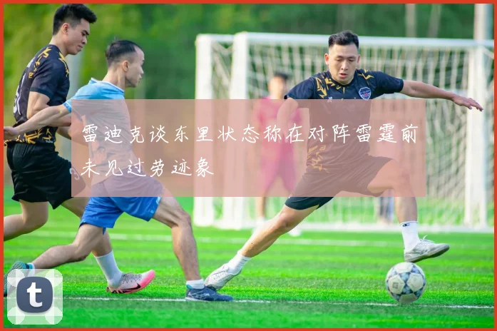 雷迪克谈东里状态称在对阵雷霆前未见过劳迹象