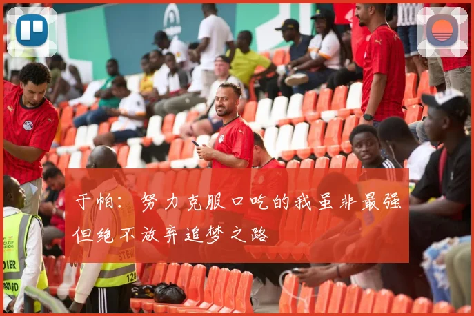 于帕：努力克服口吃的我虽非最强但绝不放弃追梦之路