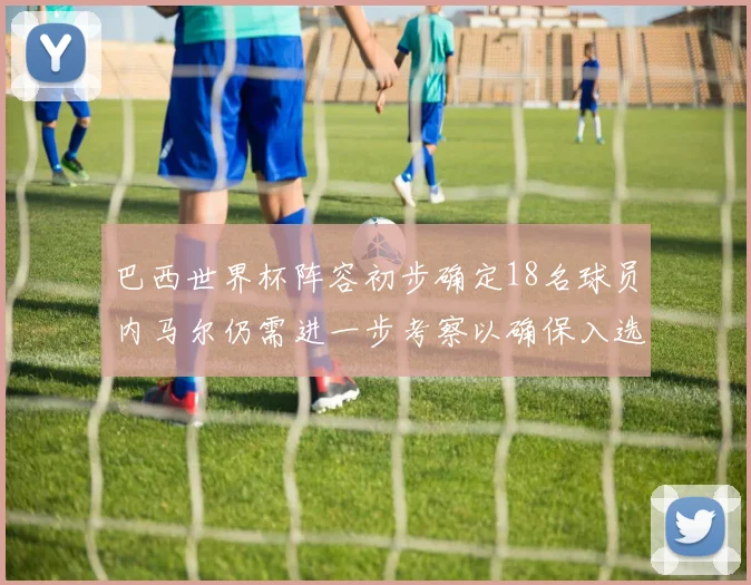 巴西世界杯阵容初步确定18名球员内马尔仍需进一步考察以确保入选