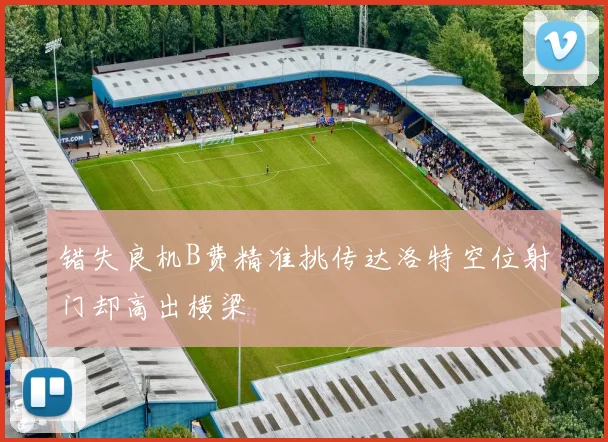 错失良机B费精准挑传达洛特空位射门却高出横梁