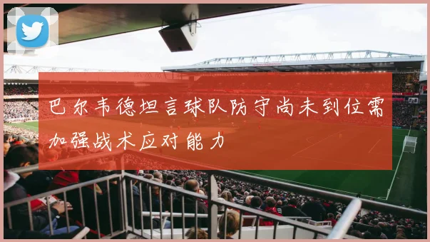 巴尔韦德坦言球队防守尚未到位需加强战术应对能力