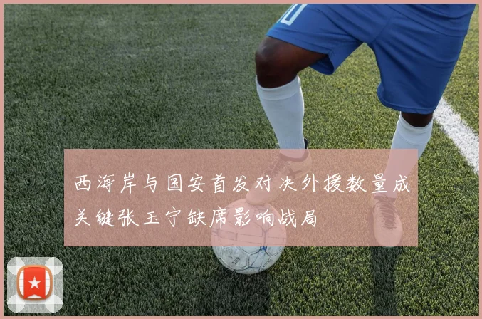 西海岸与国安首发对决外援数量成关键张玉宁缺席影响战局