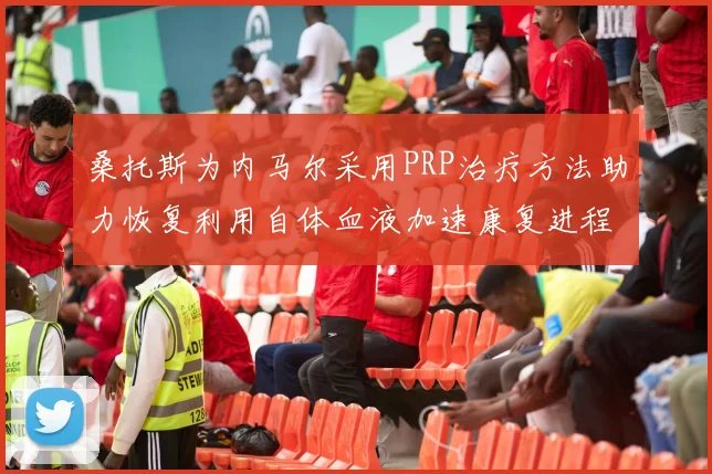桑托斯为内马尔采用PRP治疗方法助力恢复利用自体血液加速康复进程
