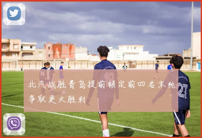 北汽战胜青岛提前锁定前四名末轮争取更大胜利