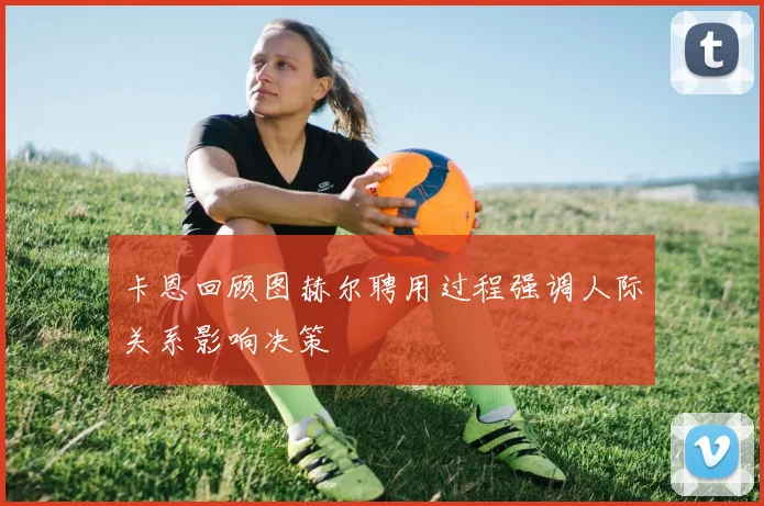 卡恩回顾图赫尔聘用过程强调人际关系影响决策