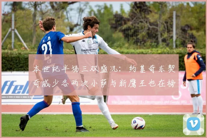 本世纪半场三双盛况：约基奇东契奇威少各两次小萨与新鹰王也在榜单之中