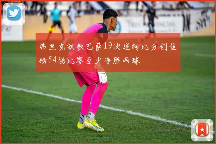弗里克执教巴萨19次逆转比分创佳绩54场比赛至少净胜两球
