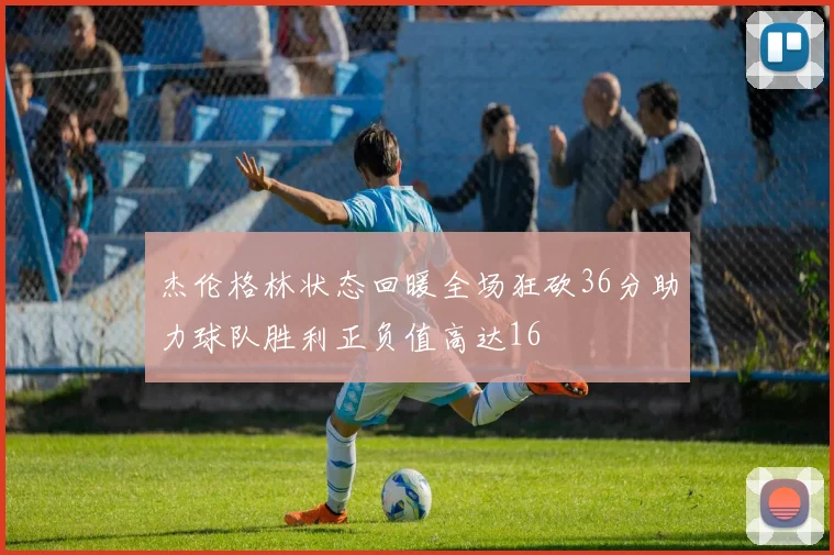 杰伦格林状态回暖全场狂砍36分助力球队胜利正负值高达16