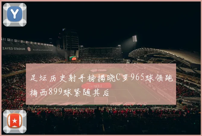 足坛历史射手榜揭晓C罗965球领跑梅西899球紧随其后