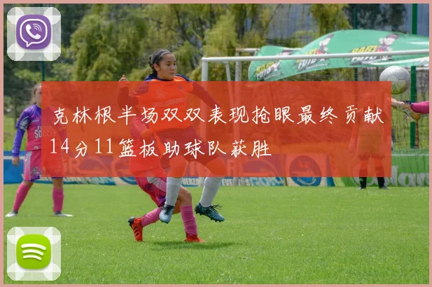克林根半场双双表现抢眼最终贡献14分11篮板助球队获胜