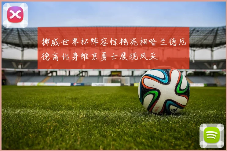 挪威世界杯阵容惊艳亮相哈兰德厄德高化身维京勇士展现风采