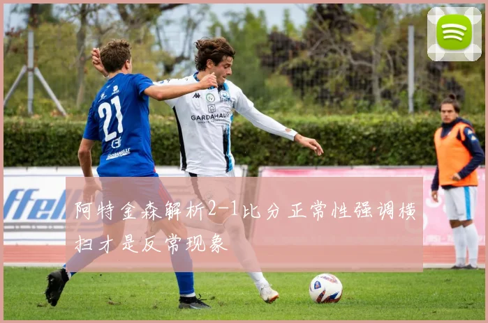 阿特金森解析2-1比分正常性强调横扫才是反常现象