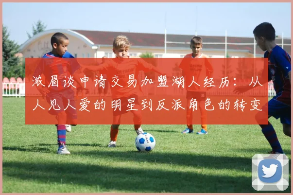 浓眉谈申请交易加盟湖人经历：从人见人爱的明星到反派角色的转变