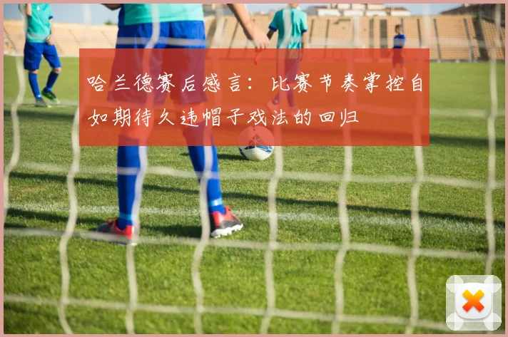 哈兰德赛后感言：比赛节奏掌控自如期待久违帽子戏法的回归