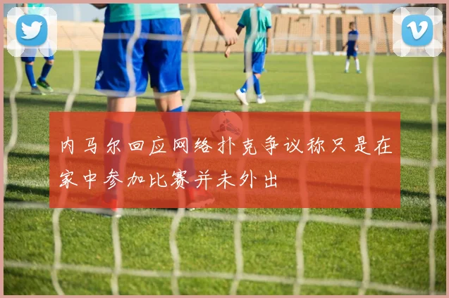 内马尔回应网络扑克争议称只是在家中参加比赛并未外出