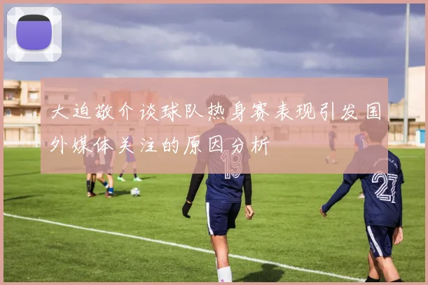大迫敬介谈球队热身赛表现引发国外媒体关注的原因分析