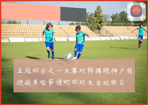 亚冠四分之一决赛对阵揭晓神户将迎战多哈萨德町田对决吉达联合