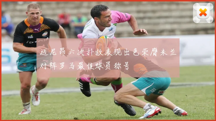迈尼昂六次扑救表现出色荣膺米兰对阵罗马最佳球员称号