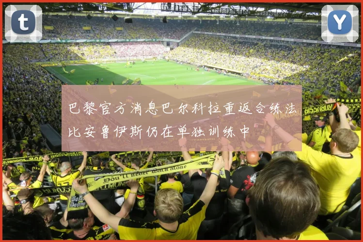 巴黎官方消息巴尔科拉重返合练法比安鲁伊斯仍在单独训练中