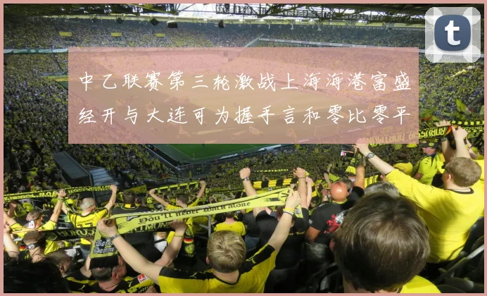中乙联赛第三轮激战上海海港富盛经开与大连可为握手言和零比零平局