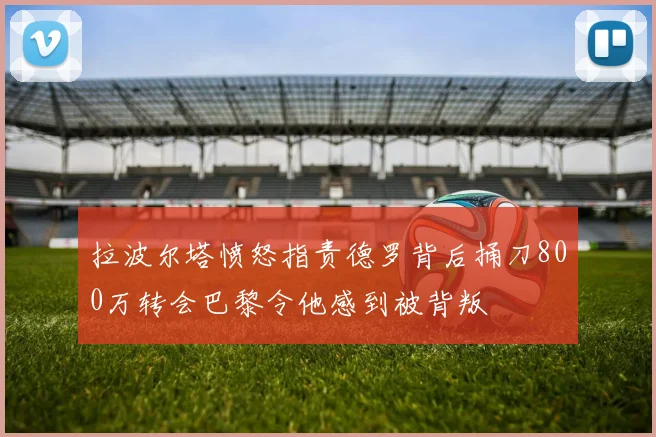 拉波尔塔愤怒指责德罗背后捅刀800万转会巴黎令他感到被背叛