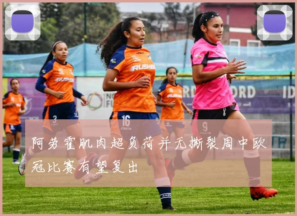 阿劳霍肌肉超负荷并无撕裂周中欧冠比赛有望复出