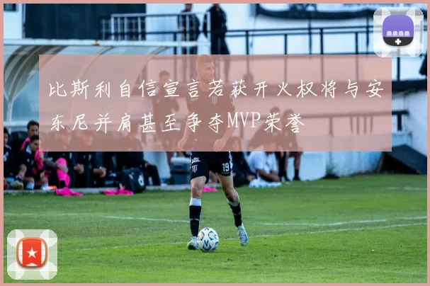比斯利自信宣言若获开火权将与安东尼并肩甚至争夺MVP荣誉